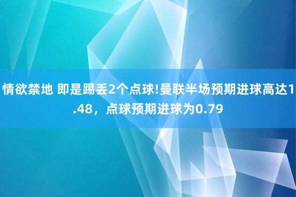 情欲禁地 即是踢丢2个点球!曼联半场预期进球高达1.48，点球预期进球为0.79