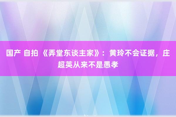 国产 自拍 《弄堂东谈主家》：黄玲不会证据，庄超英从来不是愚孝