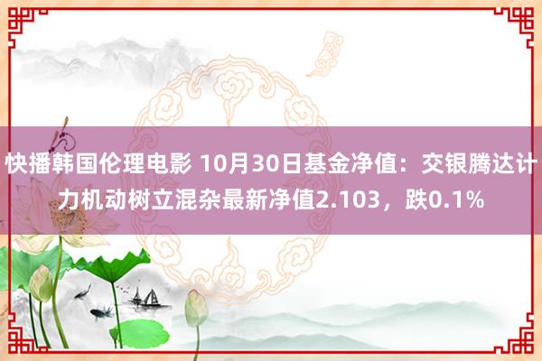 快播韩国伦理电影 10月30日基金净值：交银腾达计力机动树立混杂最新净值2.103，跌0.1%