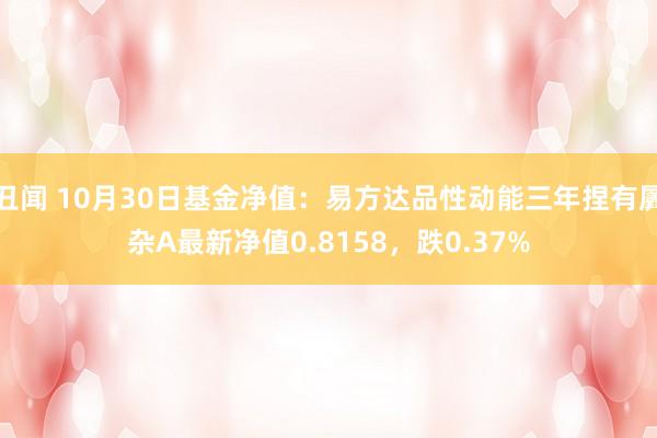 丑闻 10月30日基金净值：易方达品性动能三年捏有羼杂A最新净值0.8158，跌0.37%