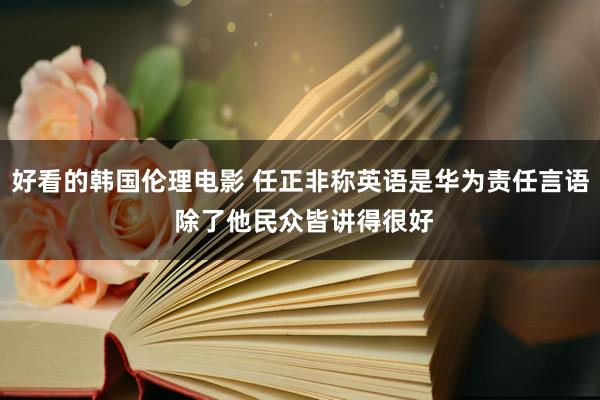 好看的韩国伦理电影 任正非称英语是华为责任言语 除了他民众皆讲得很好