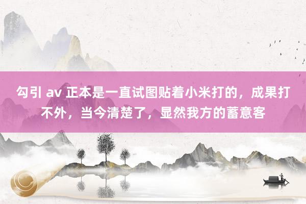 勾引 av 正本是一直试图贴着小米打的，成果打不外，当今清楚了，显然我方的蓄意客