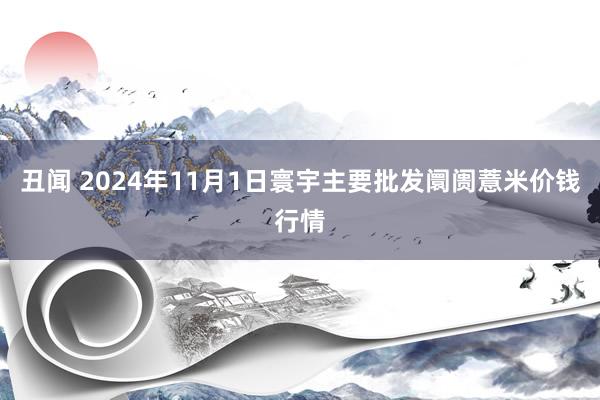 丑闻 2024年11月1日寰宇主要批发阛阓薏米价钱行情