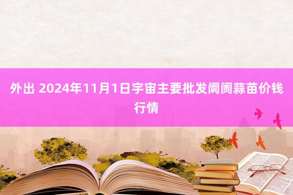 外出 2024年11月1日宇宙主要批发阛阓蒜苗价钱行情