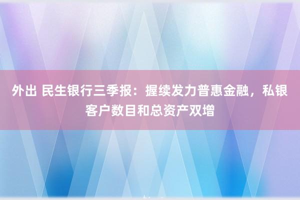 外出 民生银行三季报：握续发力普惠金融，私银客户数目和总资产双增