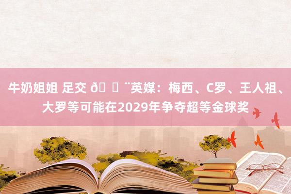 牛奶姐姐 足交 🚨英媒：梅西、C罗、王人祖、大罗等可能在2029年争夺超等金球奖