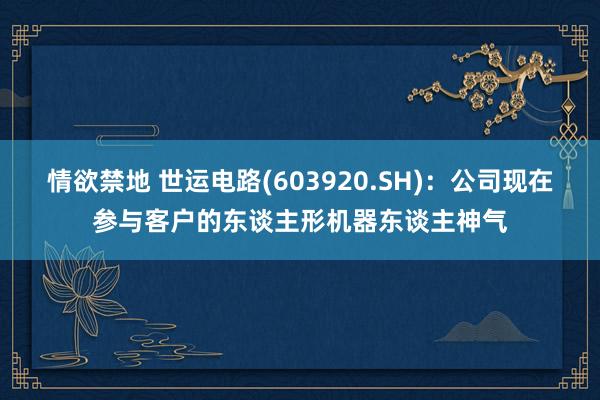 情欲禁地 世运电路(603920.SH)：公司现在参与客户的东谈主形机器东谈主神气