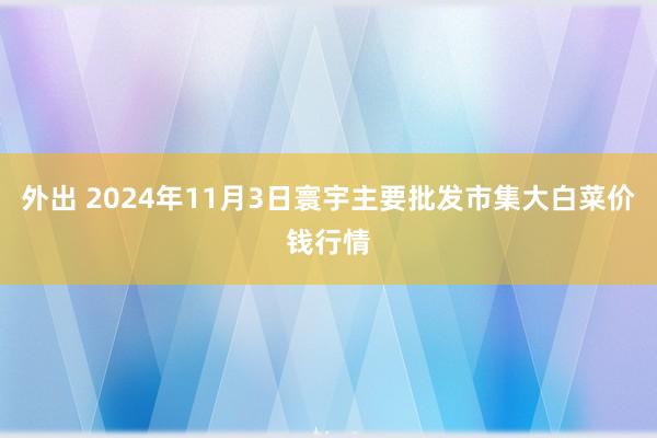 外出 2024年11月3日寰宇主要批发市集大白菜价钱行情