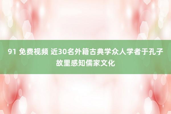 91 免费视频 近30名外籍古典学众人学者于孔子故里感知儒家文化