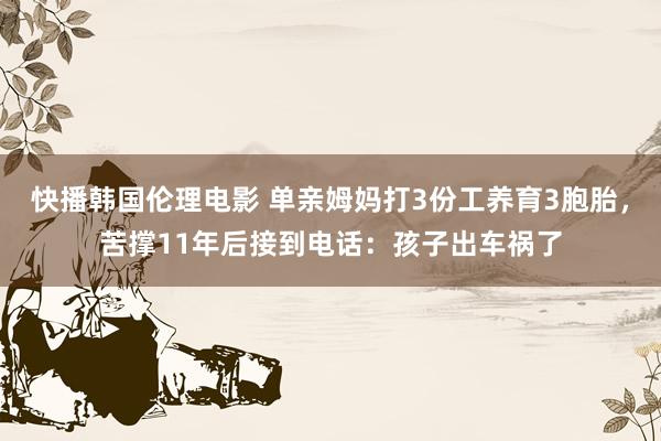 快播韩国伦理电影 单亲姆妈打3份工养育3胞胎，苦撑11年后接到电话：孩子出车祸了