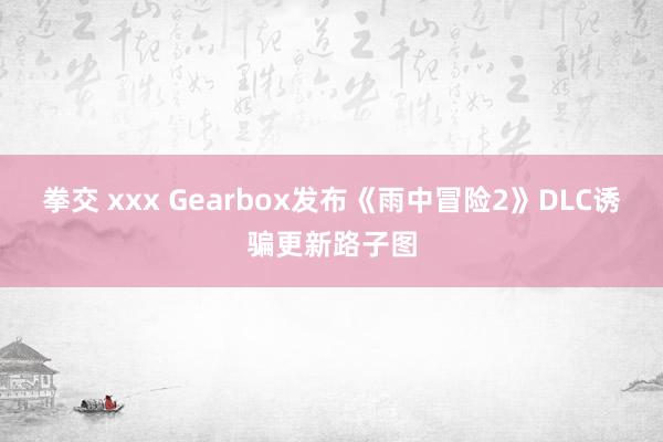 拳交 xxx Gearbox发布《雨中冒险2》DLC诱骗更新路子图