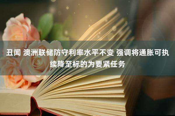 丑闻 澳洲联储防守利率水平不变 强调将通胀可执续降至标的为要紧任务