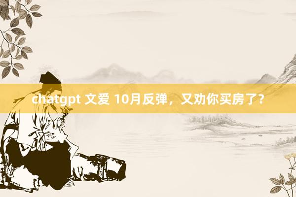 chatgpt 文爱 10月反弹，又劝你买房了？