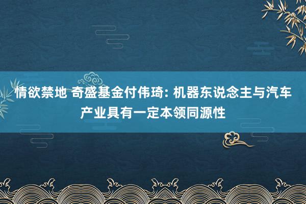 情欲禁地 奇盛基金付伟琦: 机器东说念主与汽车产业具有一定本领同源性