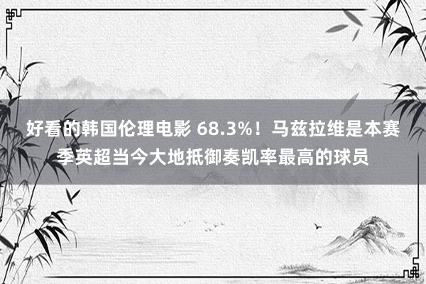 好看的韩国伦理电影 68.3%！马兹拉维是本赛季英超当今大地抵御奏凯率最高的球员