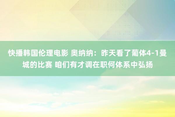 快播韩国伦理电影 奥纳纳：昨天看了葡体4-1曼城的比赛 咱们有才调在职何体系中弘扬