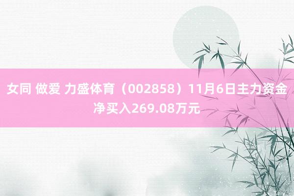 女同 做爱 力盛体育（002858）11月6日主力资金净买入269.08万元