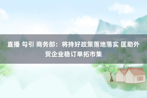 直播 勾引 商务部：将持好政策落地落实 匡助外贸企业稳订单拓市集