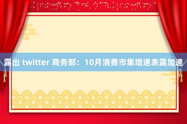 露出 twitter 商务部：10月消费市集增速表露加速