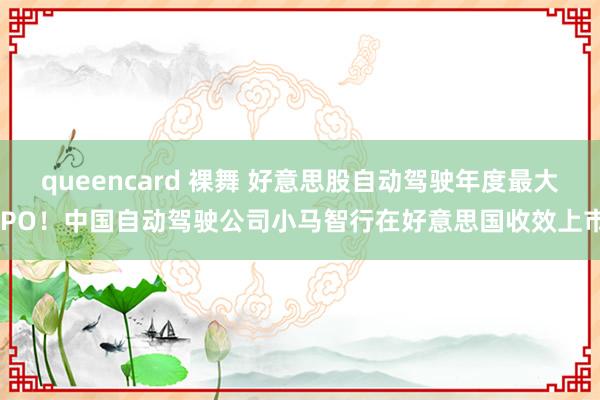 queencard 裸舞 好意思股自动驾驶年度最大IPO！中国自动驾驶公司小马智行在好意思国收效上市