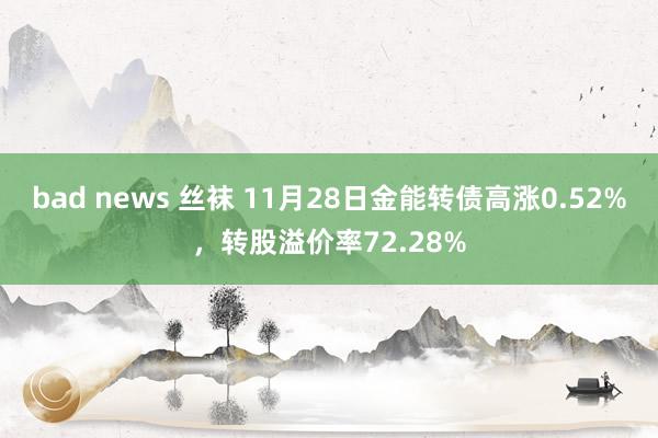 bad news 丝袜 11月28日金能转债高涨0.52%，转股溢价率72.28%