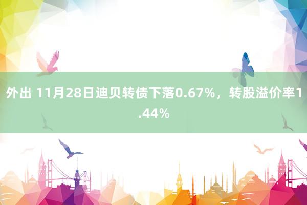 外出 11月28日迪贝转债下落0.67%，转股溢价率1.44%