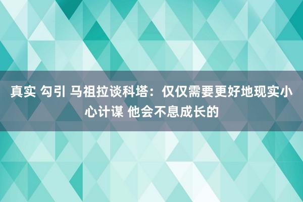 真实 勾引 马祖拉谈科塔：仅仅需要更好地现实小心计谋 他会不息成长的