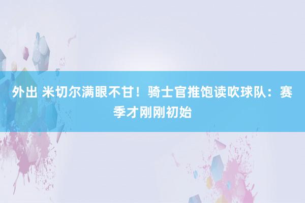 外出 米切尔满眼不甘！骑士官推饱读吹球队：赛季才刚刚初始