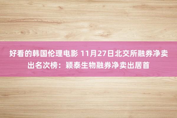 好看的韩国伦理电影 11月27日北交所融券净卖出名次榜：颖泰生物融券净卖出居首