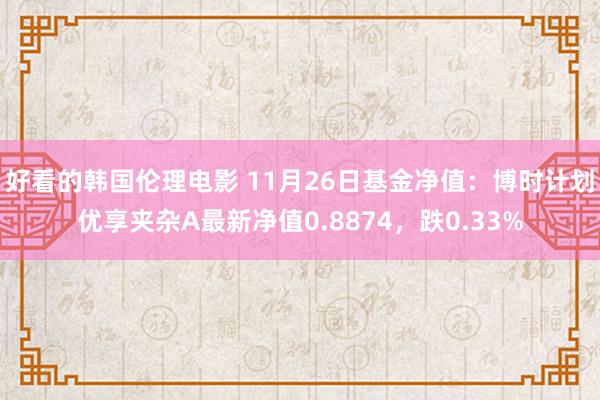 好看的韩国伦理电影 11月26日基金净值：博时计划优享夹杂A最新净值0.8874，跌0.33%