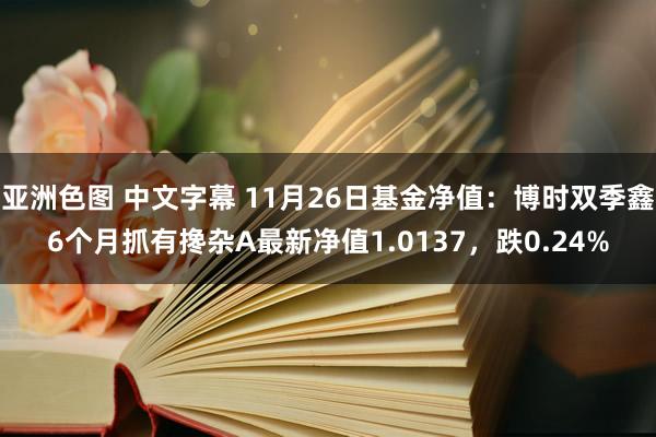 亚洲色图 中文字幕 11月26日基金净值：博时双季鑫6个月抓有搀杂A最新净值1.0137，跌0.24%