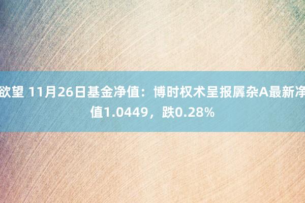 欲望 11月26日基金净值：博时权术呈报羼杂A最新净值1.0449，跌0.28%