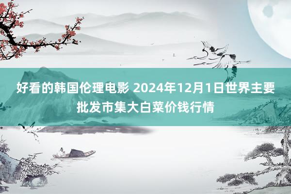 好看的韩国伦理电影 2024年12月1日世界主要批发市集大白菜价钱行情