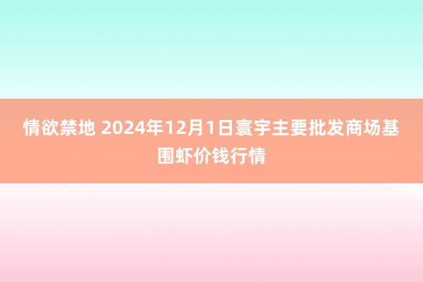 情欲禁地 2024年12月1日寰宇主要批发商场基围虾价钱行情