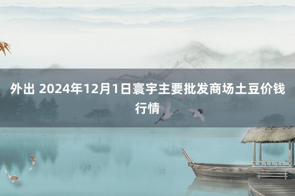 外出 2024年12月1日寰宇主要批发商场土豆价钱行情