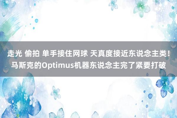 走光 偷拍 单手接住网球 天真度接近东说念主类！马斯克的Optimus机器东说念主完了紧要打破