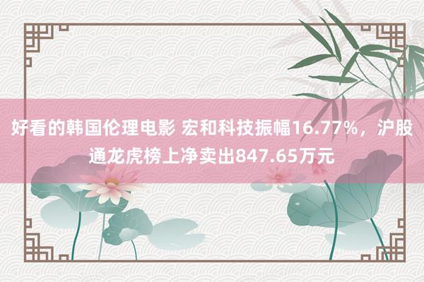 好看的韩国伦理电影 宏和科技振幅16.77%，沪股通龙虎榜上净卖出847.65万元