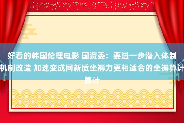 好看的韩国伦理电影 国资委：要进一步潜入体制机制改造 加速变成同新质坐褥力更相适合的坐褥算计