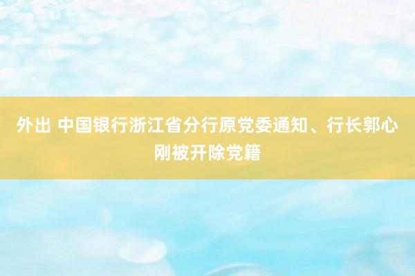 外出 中国银行浙江省分行原党委通知、行长郭心刚被开除党籍