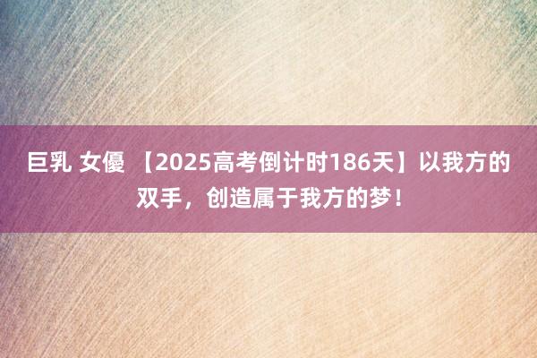 巨乳 女優 【2025高考倒计时186天】以我方的双手，创造属于我方的梦！