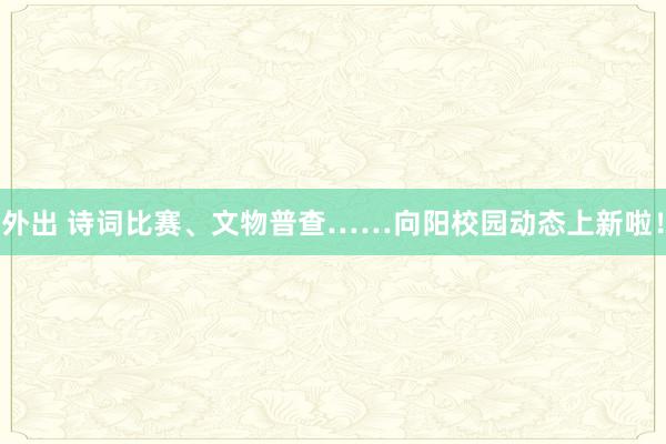 外出 诗词比赛、文物普查……向阳校园动态上新啦！