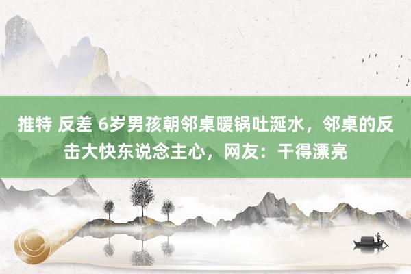 推特 反差 6岁男孩朝邻桌暖锅吐涎水，邻桌的反击大快东说念主心，网友：干得漂亮