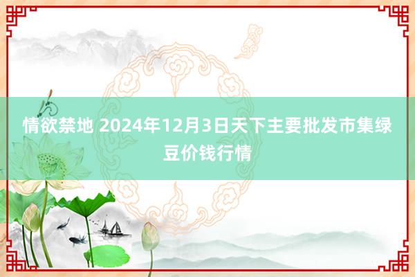 情欲禁地 2024年12月3日天下主要批发市集绿豆价钱行情