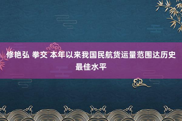 修艳弘 拳交 本年以来我国民航货运量范围达历史最佳水平