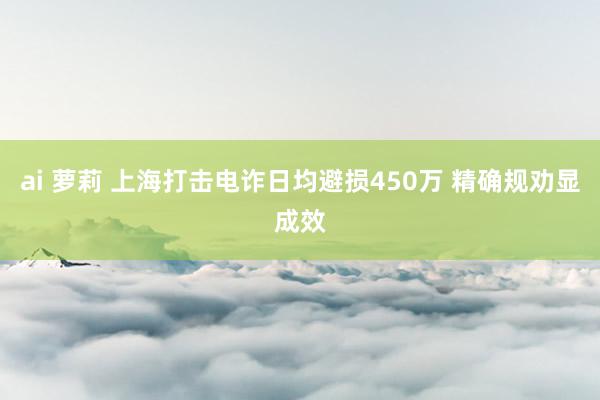 ai 萝莉 上海打击电诈日均避损450万 精确规劝显成效