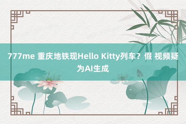 777me 重庆地铁现Hello Kitty列车？假 视频疑为AI生成