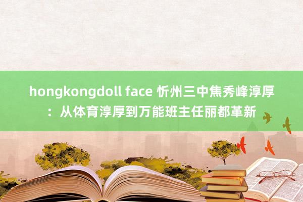 hongkongdoll face 忻州三中焦秀峰淳厚：从体育淳厚到万能班主任丽都革新