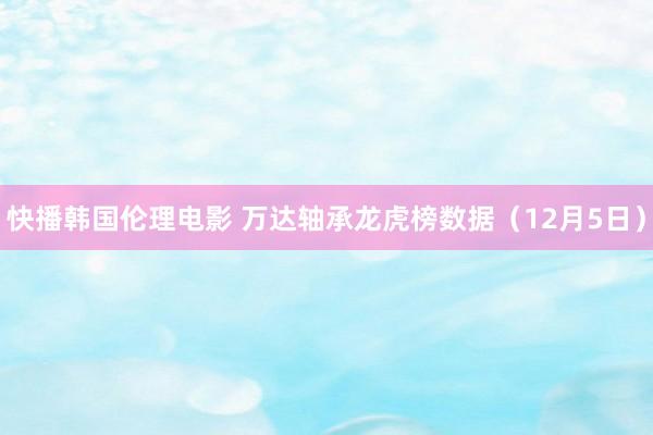 快播韩国伦理电影 万达轴承龙虎榜数据（12月5日）