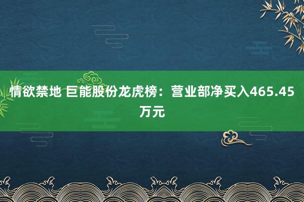 情欲禁地 巨能股份龙虎榜：营业部净买入465.45万元