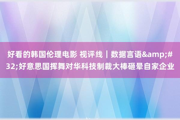 好看的韩国伦理电影 视评线｜数据言语&#32;好意思国挥舞对华科技制裁大棒砸晕自家企业